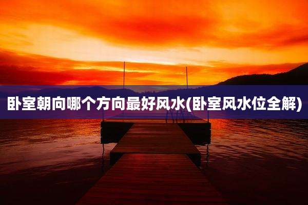 卧室朝向哪个方向最好风水(卧室风水位全解)