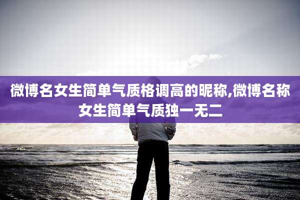 微博名女生简单气质格调高的昵称,微博名称女生简单气质独一无二