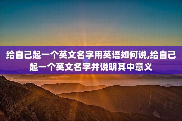 给自己起一个英文名字用英语如何说,给自己起一个英文名字并说明其中意义