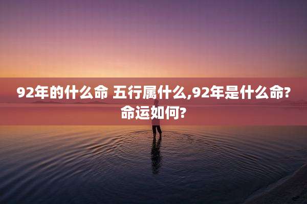 92年的什么命 五行属什么,92年是什么命?命运如何?