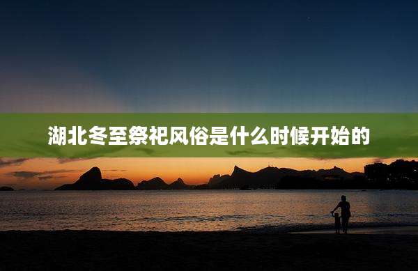 湖北冬至祭祀风俗是什么时候开始的