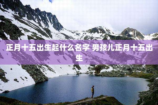 正月十五出生起什么名字 男孩儿正月十五出生