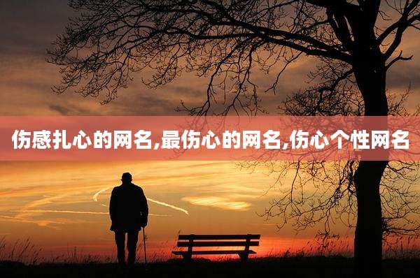 伤感扎心的网名,最伤心的网名,伤心个性网名