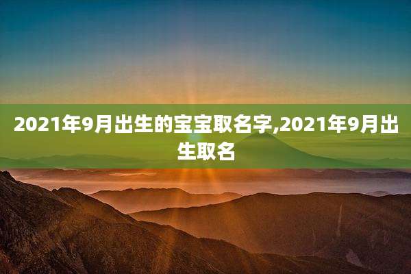 2021年9月出生的宝宝取名字,2021年9月出生取名