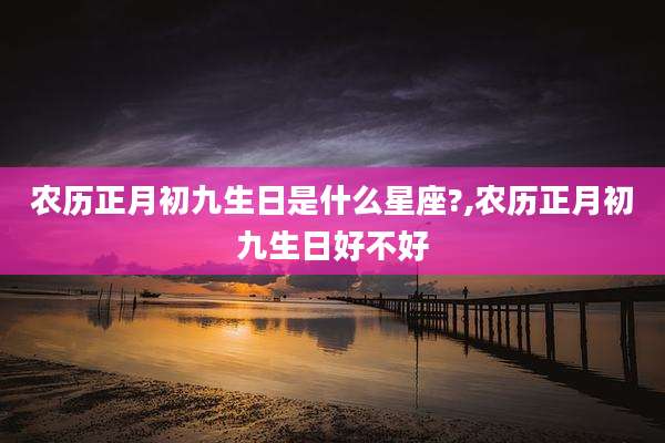 农历正月初九生日是什么星座?,农历正月初九生日好不好