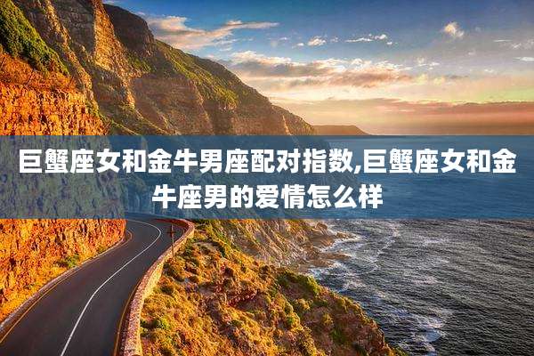 巨蟹座女和金牛男座配对指数,巨蟹座女和金牛座男的爱情怎么样