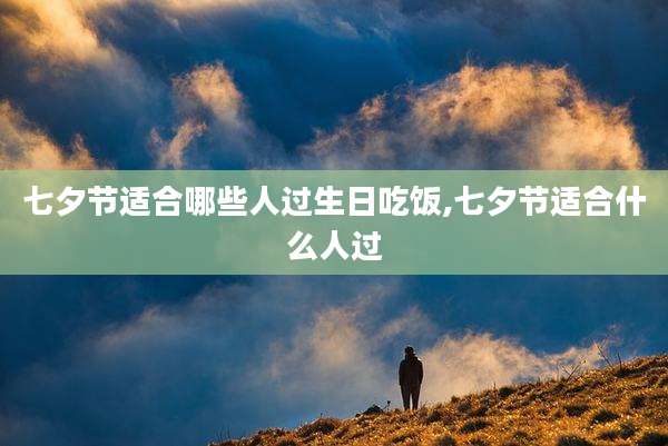七夕节适合哪些人过生日吃饭,七夕节适合什么人过