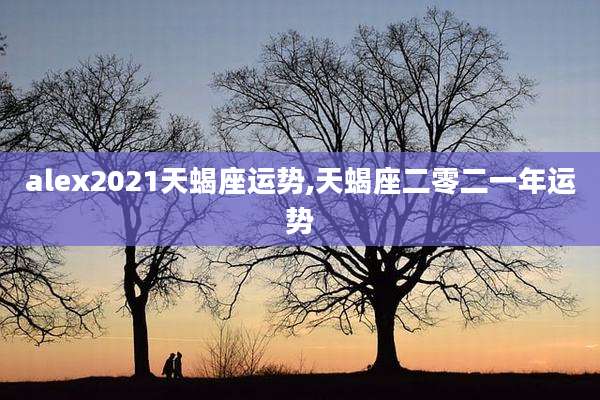 alex2021天蝎座运势,天蝎座二零二一年运势