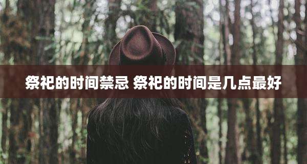 祭祀的时间禁忌 祭祀的时间是几点最好