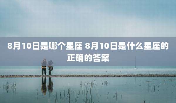 8月10日是哪个星座 8月10日是什么星座的正确的答案