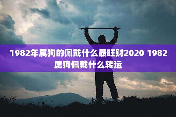 1982年属狗的佩戴什么最旺财2020 1982属狗佩戴什么转运