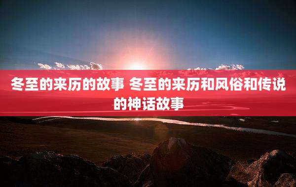 冬至的来历的故事 冬至的来历和风俗和传说的神话故事