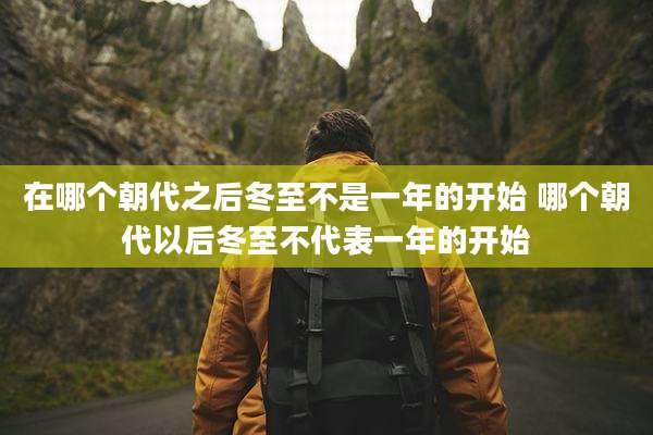 在哪个朝代之后冬至不是一年的开始 哪个朝代以后冬至不代表一年的开始