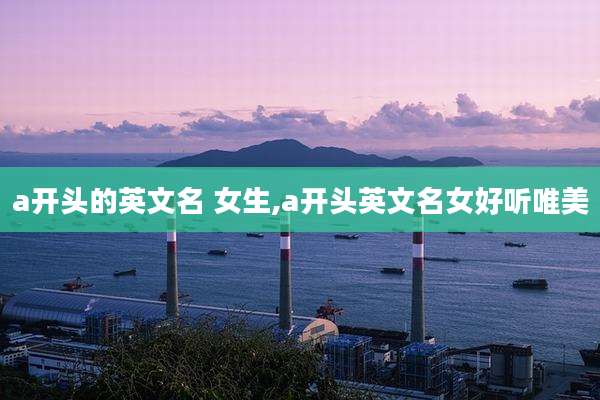 a开头的英文名 女生,a开头英文名女好听唯美
