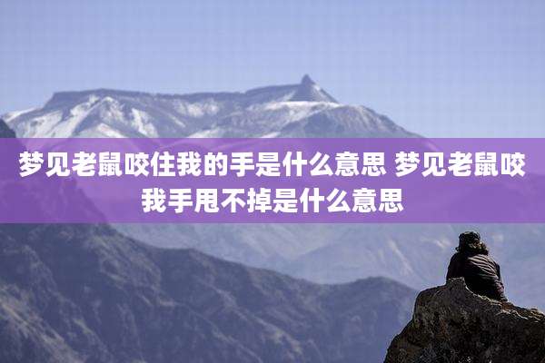 梦见老鼠咬住我的手是什么意思 梦见老鼠咬我手甩不掉是什么意思