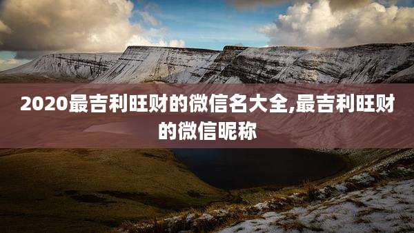 2020最吉利旺财的微信名大全,最吉利旺财的微信昵称