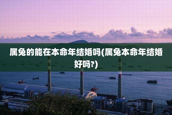 属兔的能在本命年结婚吗(属兔本命年结婚好吗?)