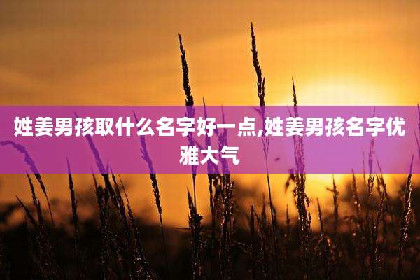 姓姜男孩取什么名字好一点,姓姜男孩名字优雅大气