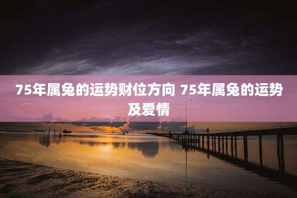 75年属兔的运势财位方向 75年属兔的运势及爱情