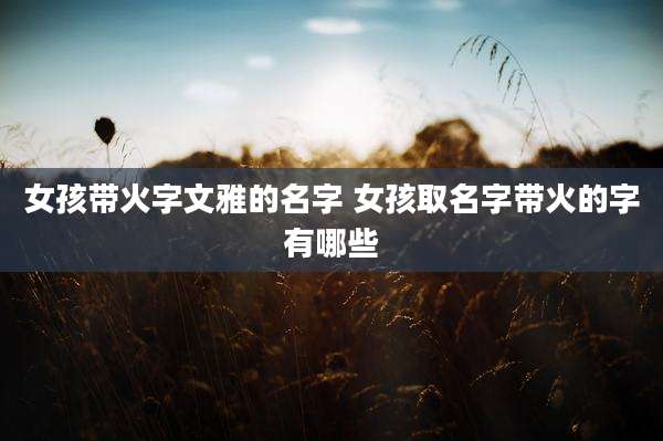 女孩带火字文雅的名字 女孩取名字带火的字有哪些