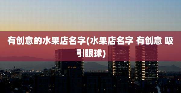 有创意的水果店名字(水果店名字 有创意 吸引眼球)