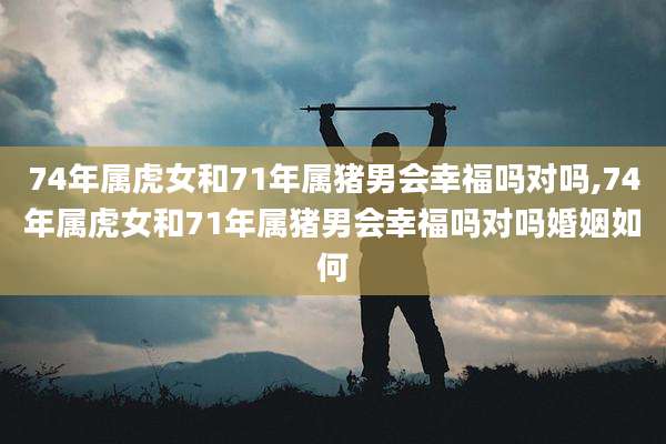 74年属虎女和71年属猪男会幸福吗对吗,74年属虎女和71年属猪男会幸福吗对吗婚姻如何