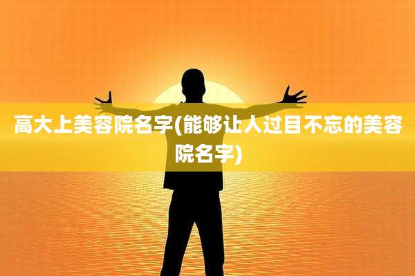 高大上美容院名字(能够让人过目不忘的美容院名字)