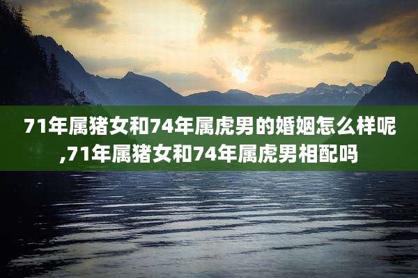 71年属猪女和74年属虎男的婚姻怎么样呢,71年属猪女和74年属虎男相配吗