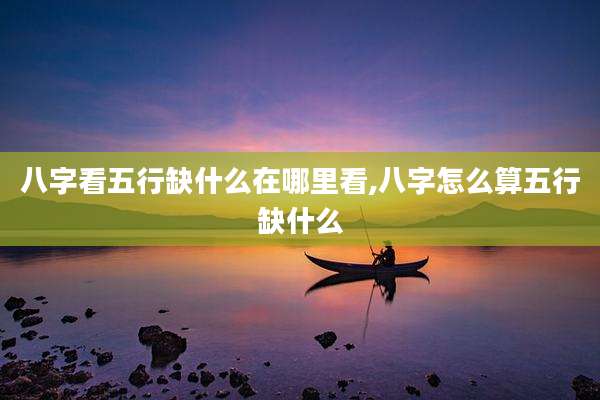 八字看五行缺什么在哪里看,八字怎么算五行缺什么