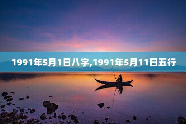 1991年5月1日八字,1991年5月11日五行
