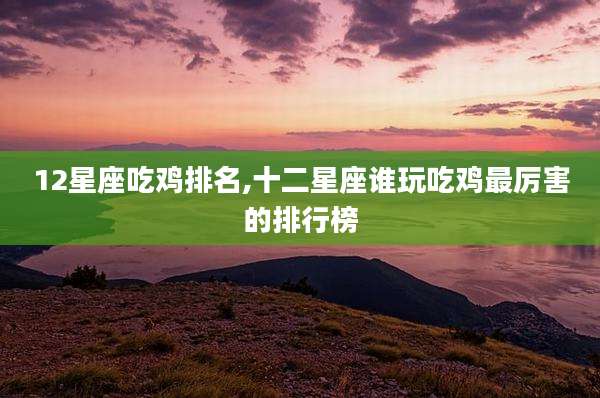 12星座吃鸡排名,十二星座谁玩吃鸡最厉害的排行榜