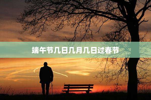 端午节几日几月几日过春节