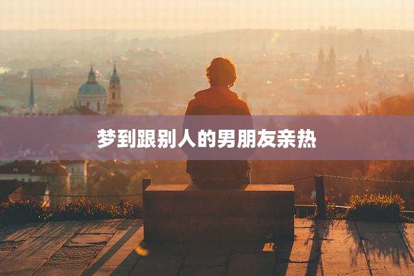 梦到跟别人的男朋友亲热