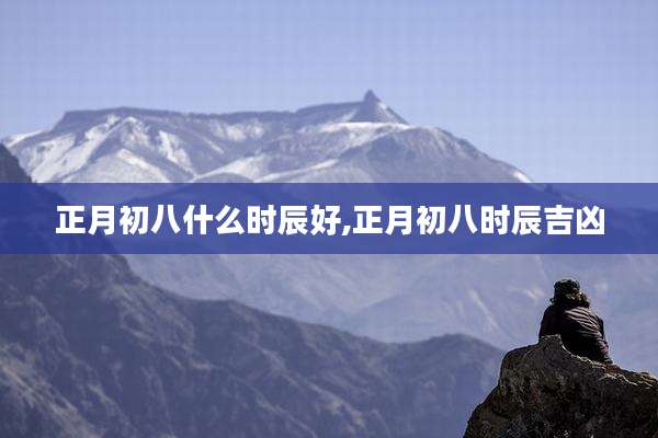 正月初八什么时辰好,正月初八时辰吉凶