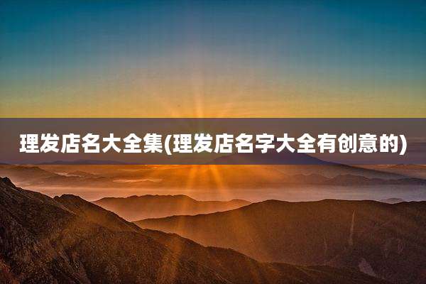 理发店名大全集(理发店名字大全有创意的)