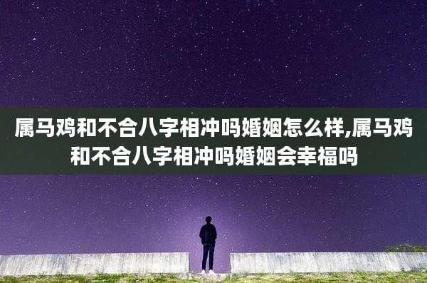 属马鸡和不合八字相冲吗婚姻怎么样,属马鸡和不合八字相冲吗婚姻会幸福吗