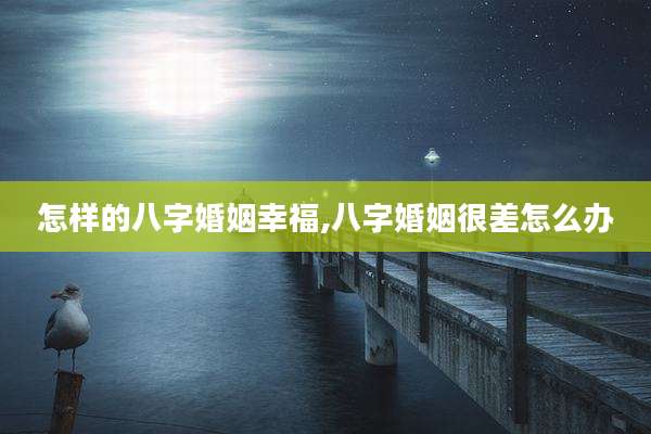 怎样的八字婚姻幸福,八字婚姻很差怎么办