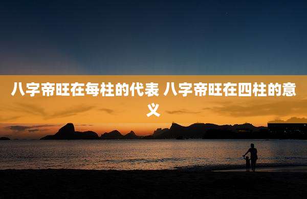 八字帝旺在每柱的代表 八字帝旺在四柱的意义