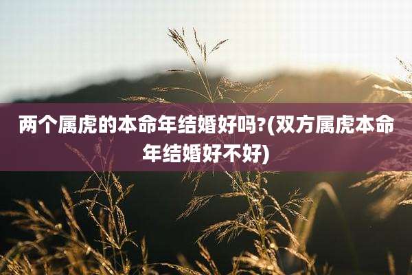 两个属虎的本命年结婚好吗?(双方属虎本命年结婚好不好)
