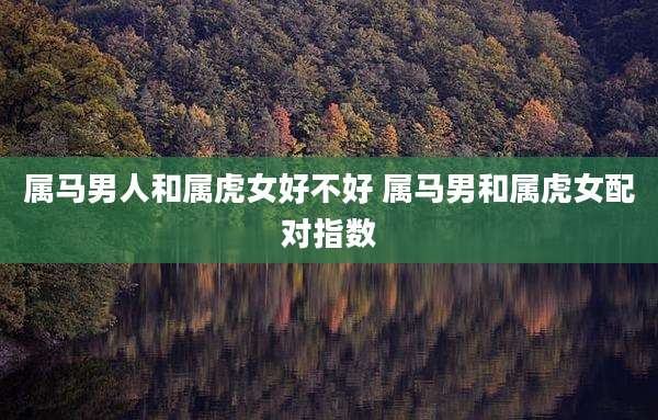 属马男人和属虎女好不好 属马男和属虎女配对指数