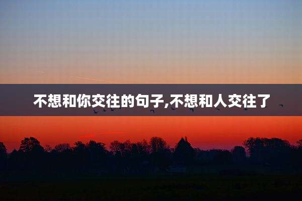 不想和你交往的句子,不想和人交往了