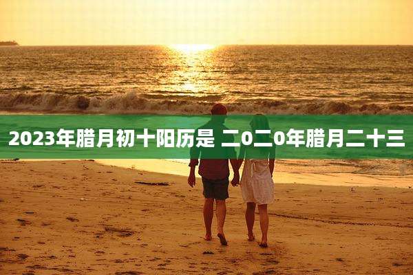 2023年腊月初十阳历是 二0二0年腊月二十三