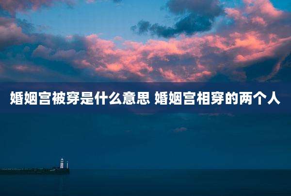 婚姻宫被穿是什么意思 婚姻宫相穿的两个人