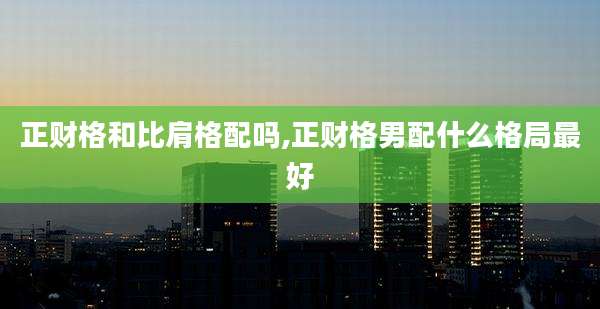 正财格和比肩格配吗,正财格男配什么格局最好