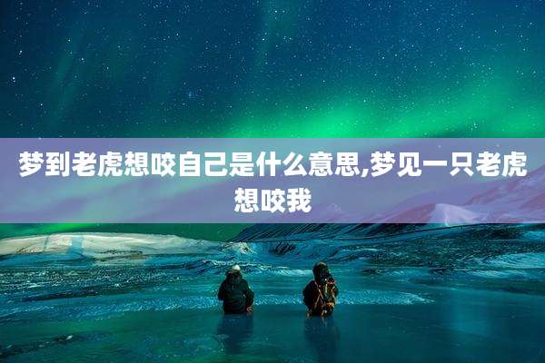 梦到老虎想咬自己是什么意思,梦见一只老虎想咬我