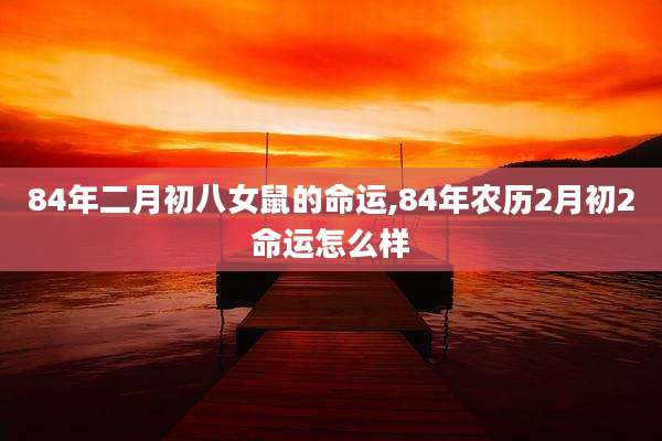 84年二月初八女鼠的命运,84年农历2月初2命运怎么样