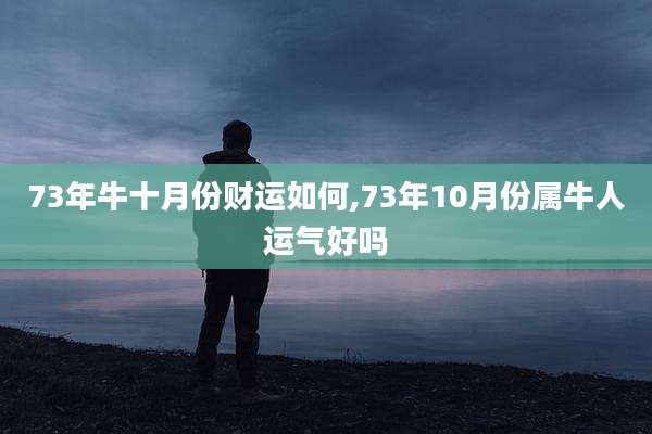 73年牛十月份财运如何,73年10月份属牛人运气好吗