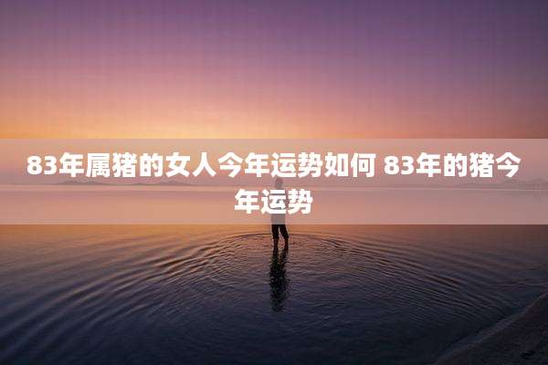 83年属猪的女人今年运势如何 83年的猪今年运势