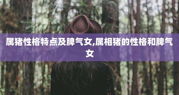 属猪性格特点及脾气女,属相猪的性格和脾气女