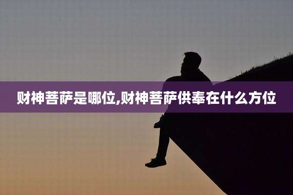 财神菩萨是哪位,财神菩萨供奉在什么方位